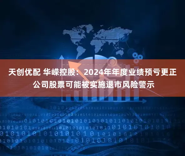 天创优配 华嵘控股：2024年年度业绩预亏更正 公司股票可能被实施退市风险警示