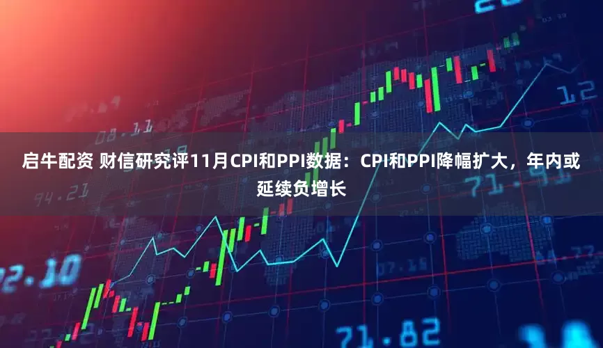 启牛配资 财信研究评11月CPI和PPI数据：CPI和PPI降幅扩大，年内或延续负增长