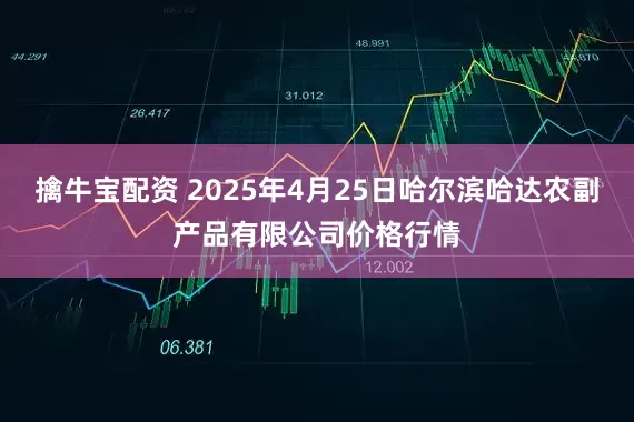 擒牛宝配资 2025年4月25日哈尔滨哈达农副产品有限公司价格行情