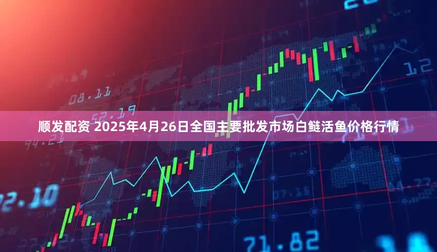 顺发配资 2025年4月26日全国主要批发市场白鲢活鱼价格行情
