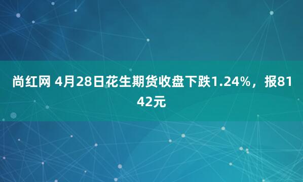 尚红网 4月28日花生期货收盘下跌1.24%，报8142元