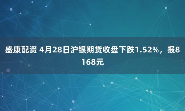 盛康配资 4月28日沪银期货收盘下跌1.52%，报8168元