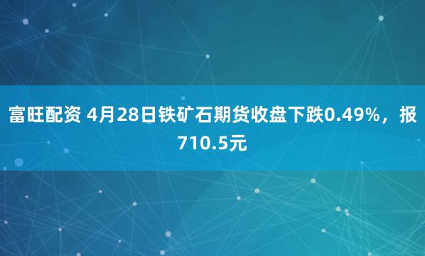 富旺配资 4月28日铁矿石期货收盘下跌0.49%，报710.5元