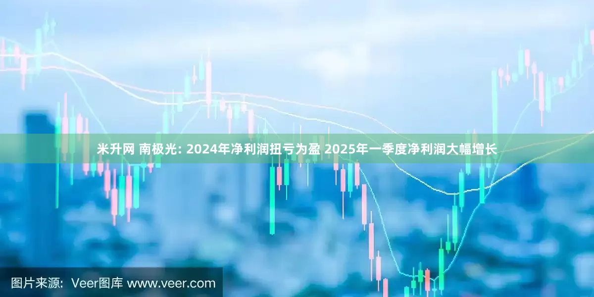 米升网 南极光: 2024年净利润扭亏为盈 2025年一季度净利润大幅增长
