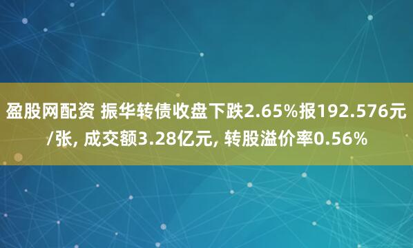 盈股网配资 振华转债收盘下跌2.65%报192.576元/张, 成交额3.28亿元, 转股溢价率0.56%