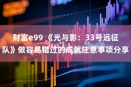 财富e99 《光与影：33号远征队》做容易错过的成就注意事项分享