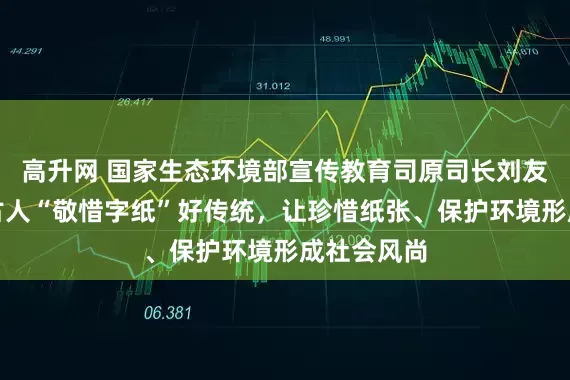 高升网 国家生态环境部宣传教育司原司长刘友宾：弘扬古人“敬惜字纸”好传统，让珍惜纸张、保护环境形成社会风尚