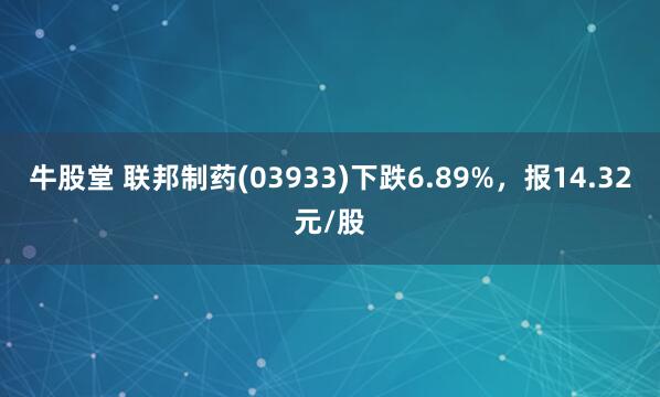 牛股堂 联邦制药(03933)下跌6.89%，报14.32元/股