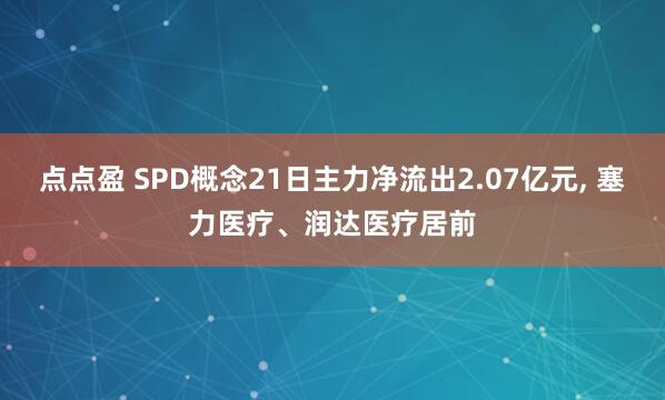 点点盈 SPD概念21日主力净流出2.07亿元, 塞力医疗、润达医疗居前