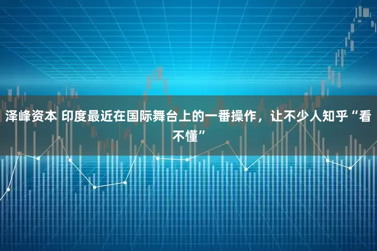 泽峰资本 印度最近在国际舞台上的一番操作，让不少人知乎“看不懂”