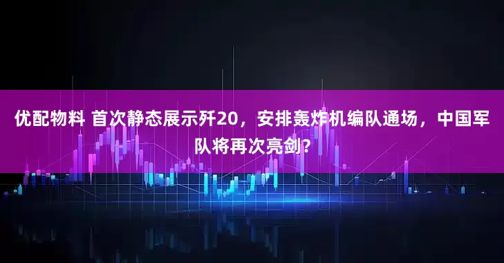 优配物料 首次静态展示歼20，安排轰炸机编队通场，中国军队将再次亮剑？