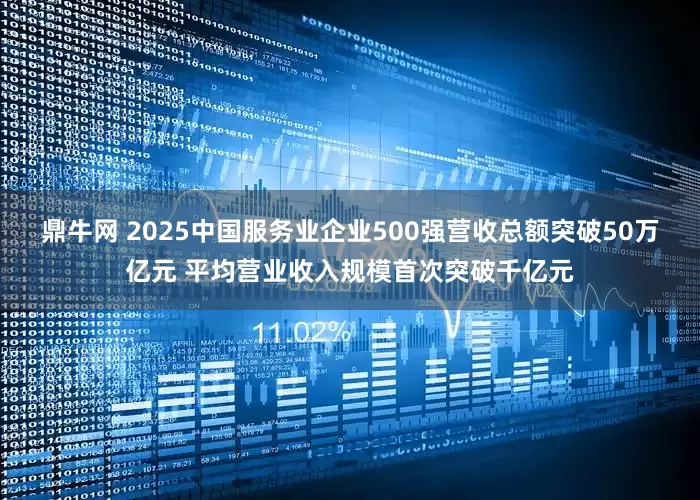鼎牛网 2025中国服务业企业500强营收总额突破50万亿元 平均营业收入规模首次突破千亿元