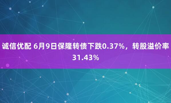 诚信优配 6月9日保隆转债下跌0.37%，转股溢价率31.43%