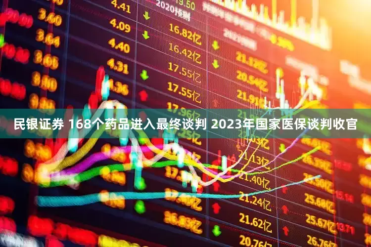 民银证券 168个药品进入最终谈判 2023年国家医保谈判收官