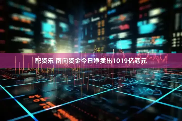 配资乐 南向资金今日净卖出1019亿港元