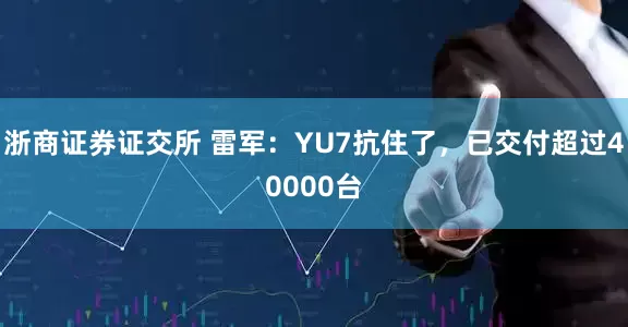 浙商证券证交所 雷军：YU7抗住了，已交付超过40000台