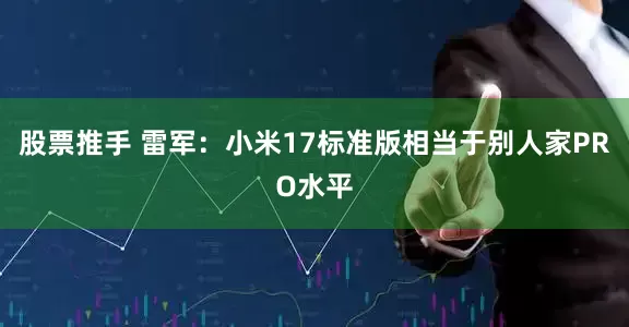 股票推手 雷军：小米17标准版相当于别人家PRO水平
