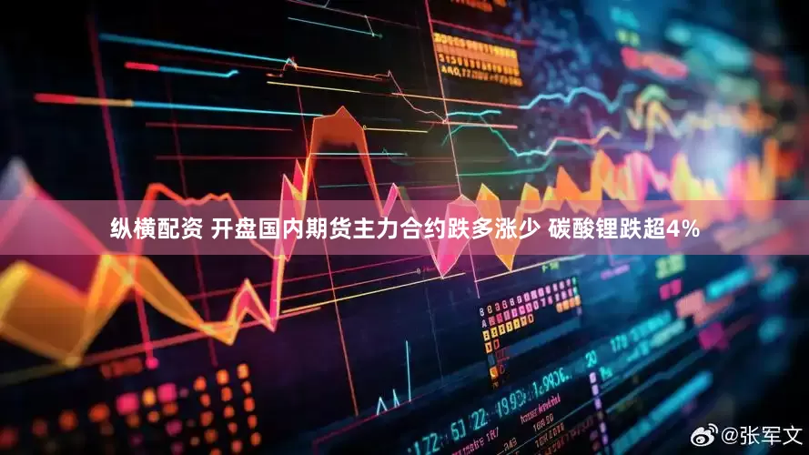 纵横配资 开盘国内期货主力合约跌多涨少 碳酸锂跌超4%