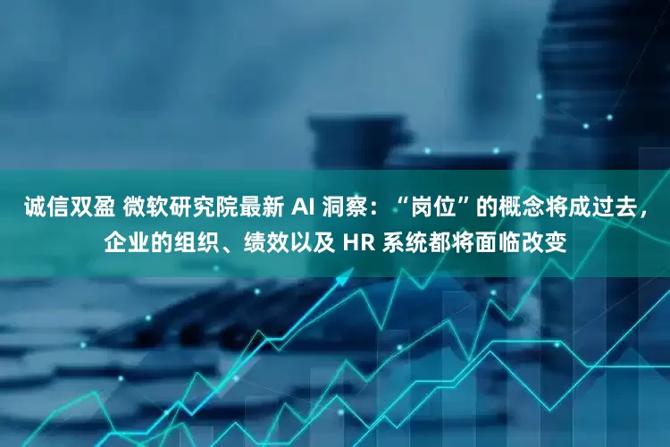 诚信双盈 微软研究院最新 AI 洞察：“岗位”的概念将成过去，企业的组织、绩效以及 HR 系统都将面临改变