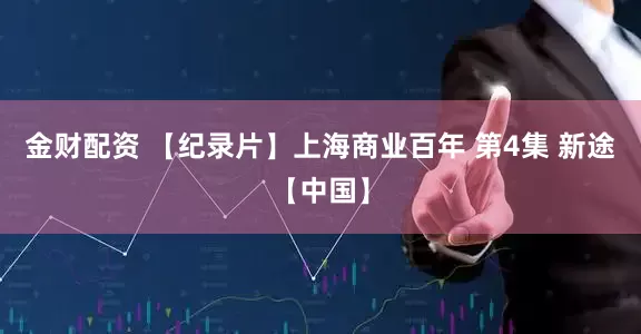 金财配资 【纪录片】上海商业百年 第4集 新途【中国】