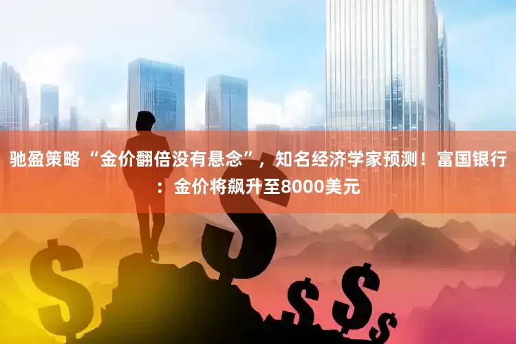 驰盈策略 “金价翻倍没有悬念”，知名经济学家预测！富国银行：金价将飙升至8000美元