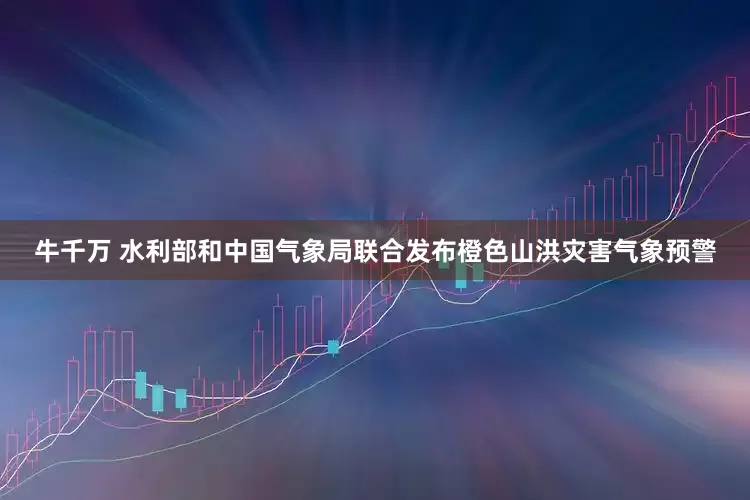 牛千万 水利部和中国气象局联合发布橙色山洪灾害气象预警