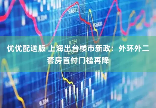 优优配送版 上海出台楼市新政：外环外二套房首付门槛再降