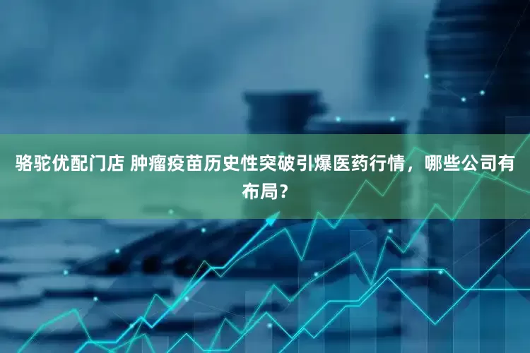 骆驼优配门店 肿瘤疫苗历史性突破引爆医药行情，哪些公司有布局？