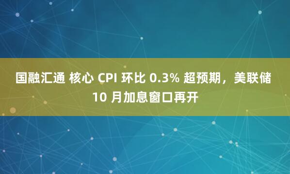 国融汇通 核心 CPI 环比 0.3% 超预期，美联储 10 月加息窗口再开