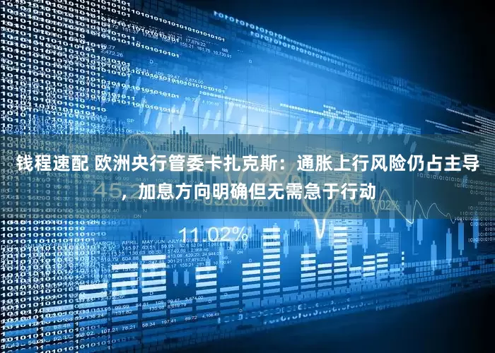 钱程速配 欧洲央行管委卡扎克斯：通胀上行风险仍占主导，加息方向明确但无需急于行动
