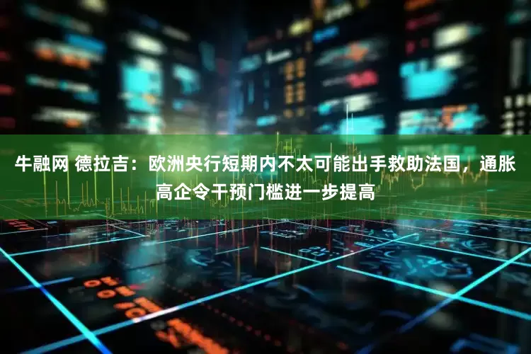 牛融网 德拉吉：欧洲央行短期内不太可能出手救助法国，通胀高企令干预门槛进一步提高