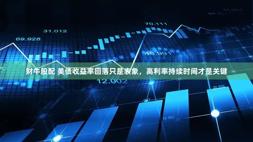 财牛股配 美债收益率回落只是表象，高利率持续时间才是关键